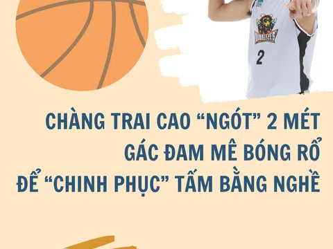 Chàng trai cao “ngót” 2 mét gác đam mê bóng rổ để “chinh phục” tấm bằng nghề